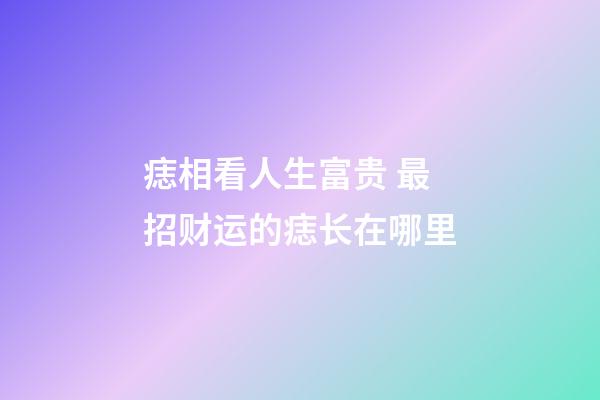 痣相看人生富贵 最招财运的痣长在哪里
